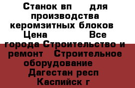 Станок вп 600 для производства керомзитных блоков › Цена ­ 40 000 - Все города Строительство и ремонт » Строительное оборудование   . Дагестан респ.,Каспийск г.